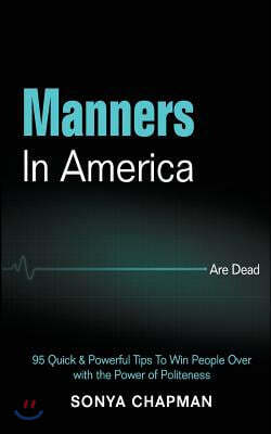 Manners in America Are Dead: 95 Quick & Powerful Tips to Win People Over with the Power of Politeness