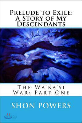 Prelude to Exile: A Story of My Descendants: The Wa'ka'si War: Part One