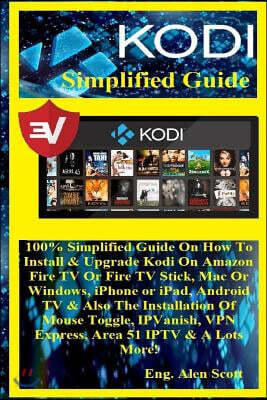 Kodi Simplified Guide: 100% Simplified Guide on How to Install & Upgrade Kodi on Amazon Fire TV or Fire TV Stick, Mac or Windows, iPhone or I