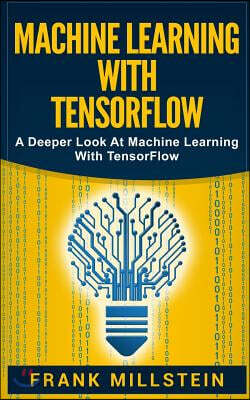 Machine Learning With Tensorflow: A Deeper Look At Machine Learning With TensorFlow