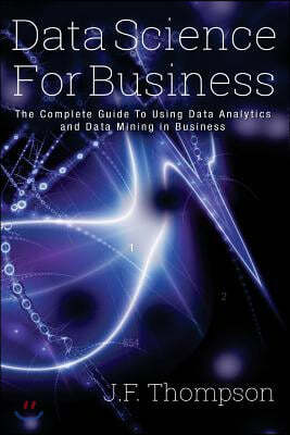 Data Science for Business: The Complete Guide to Using Data Analytics and Data Mining in Business