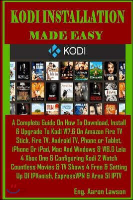 Kodi Installation Made Easy: A Complete Guide on How to Download, Install & Upgrade to Kodi V17.6 on Amazon Fire TV Stick, Fire Tv, Android Tv, Pho