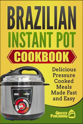 Brazilian Instant Pot Cookbook: Delicious Pressure Cooked Meals Made Fast and Easy