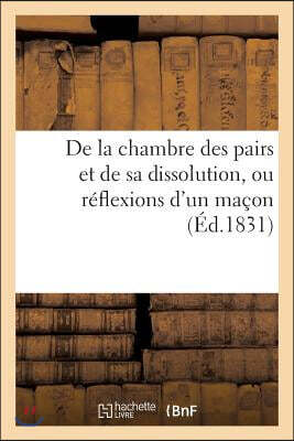 De la chambre des pairs et de sa dissolution, ou réflexions d'un maçon, adressées à ses amis: les maçons et à toutes les coteries de bâtiment