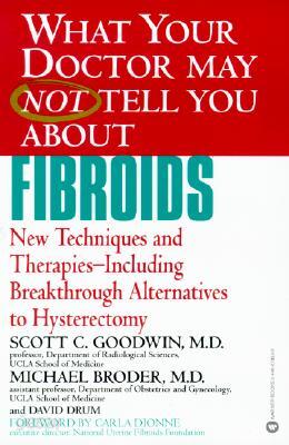 What Your Doctor May Not Tell You about Fibroids: New Techniques and Therapies-Including Breakthrough Alternatives to Hysterectomy