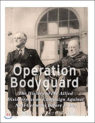 Operation Bodyguard: The History of the Allies' Disinformation Campaign Against Nazi Germany Before D-Day