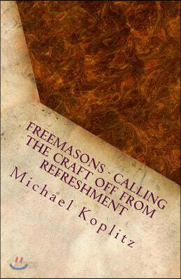 Freemasons - Calling the Craft Off from Refreshment: Fictional Stories based on past experiences about Freemasonry today and how to change things for