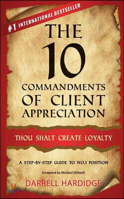 The 10 Commandments of Client Appreciation: Thou Shalt Create Loyalty - A Step-By-Step Guide to No. 1 Position