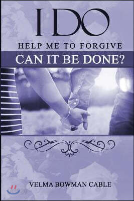 I Do: Help me to forgive, can it be done?