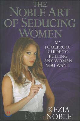 The Noble Art of Seducing Women: My Foolproof Guide to Pulling Any Woman You Want