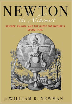 Newton the Alchemist: Science, Enigma, and the Quest for Nature's Secret Fire