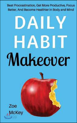 Daily Habit Makeover: Beat Procrastination, Get More Productive, Focus Better, And Become Healthier in Body and Mind