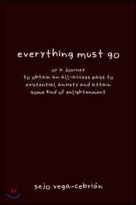 everything must go, or a journey to obtain an all-access pass to existential anxiety and attain some kind of enlightenment