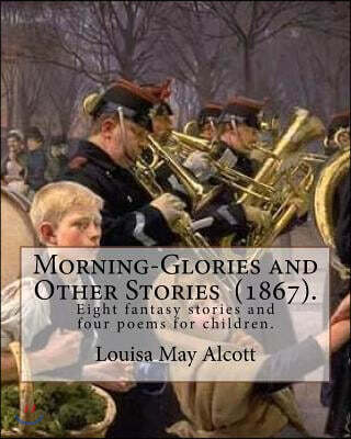 Morning-Glories and Other Stories (1867). By: Louisa May Alcott: Eight fantasy stories and four poems for children.