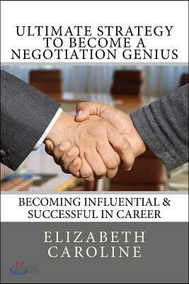 Ultimate Strategy To Become A Negotiation Genius: Becoming Influential & Successful In Career