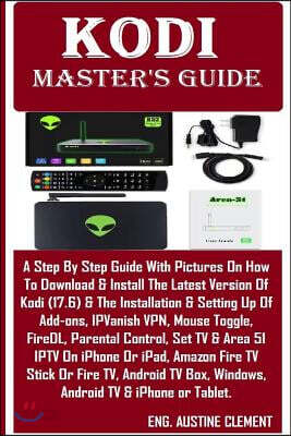 Kodi Master's Guide: A Step by Step Guide with Pictures on How to Download & Install the Latest Version of Kodi (17.6) & the Installation &