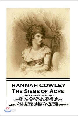 Hannah Cowley - The Siege of Acre: The Charms of Women Were Never More Powerful Never Inspired Such Achievements, as in Those Immortal Periods, When T