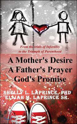 A Mother's Desire, a Father's Prayer, God's Promise: From the Trials of Infertility to the Triumph of Parenthood