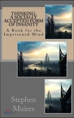 Thinking - A Socially Accepted Form of Insanity: A Book for the Imprisoned Mind