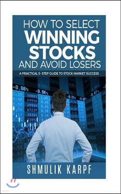 How To Select Winning Stocks and Avoid Losers: A Practical 5 step Guide to Stock Market Success