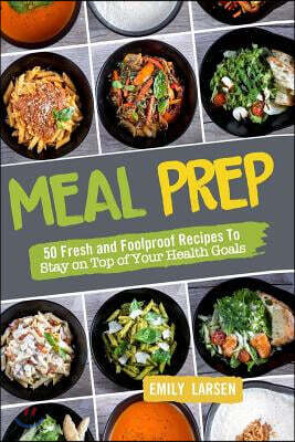 Meal Prep: 50 Fresh and Foolproof Recipes to Stay on Top of Your Health Goals