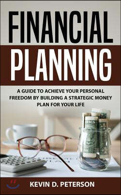 Financial Planning: A Guide to Achieve Your Personal Freedom by Building a Strategic Money Plan for Your Life