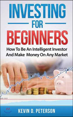 Investing for Beginners: How to Be an Intelligent Investor and Make Money on Any Market