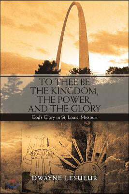 To Thee Be the Kingdom, the Power, and the Glory: God'S Glory in St. Louis, Missouri