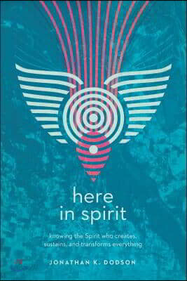Here in Spirit: Knowing the Spirit Who Creates, Sustains, and Transforms Everything