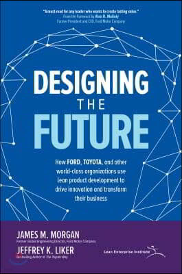 Designing the Future: How Ford, Toyota, and Other World-Class Organizations Use Lean Product Development to Drive Innovation and Transform Their Busin