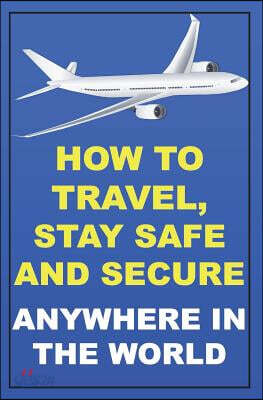 How To Travel, Stay Safe And Secure Anywhere In The World