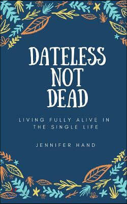 Dateless Not Dead: Living Fully Alive in the Single Life