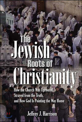The Jewish Roots of Christianity: How the Church Was Uprooted, Strayed from the Truth, and How God Is Pointing the Way Home