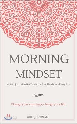 Morning Mindset: A Daily Journal to Get You in the Best Headspace Every Day. Change Your Mornings, Change Your Life.