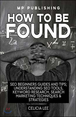 Seo 2018: How to Be Found: Seo Beginners Guides and Tips: Understanding Seo Tools, Keyword Research, Search Marketing Techniques