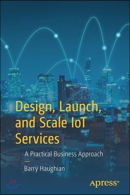 Design, Launch, and Scale Iot Services: A Practical Business Approach