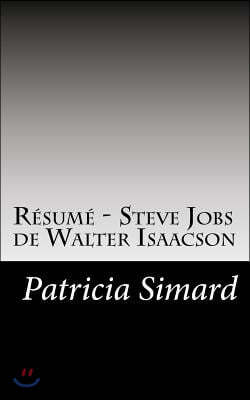 R?sum? - Steve Jobs de Walter Isaacson: D?couvrez comment Steve Jobs, visionnaire et entrepreneur de g?nie est parvenu ? faire de sa soci?t?, Apple, u