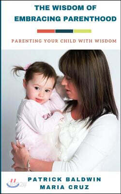The Wisdom of Embracing Parenthood: Parenting Your Child with Wisdom