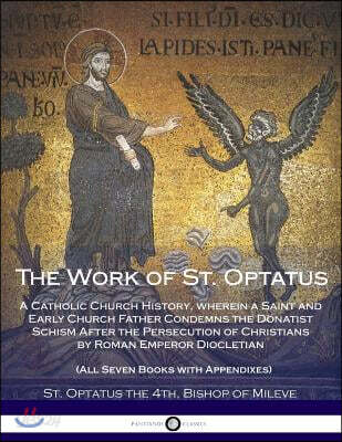 The Work of St. Optatus: A Catholic Church History, Wherein a Saint and Early Church Father Condemns the Donatist Schism After the Persecution