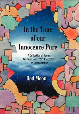 In the Time of our Innocence Pure: A Collection of Poems, Written From 7/2010 to 7/2011 as Posted Online
