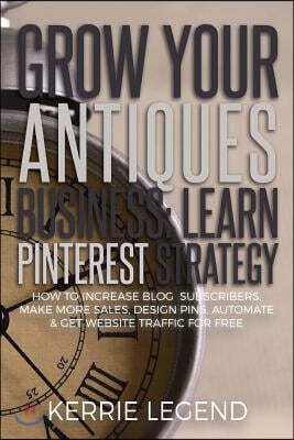 Grow Your Antiques Business: Learn Pinterest Strategy: How to Increase Blog Subscribers, Make More Sales, Design Pins, Automate & Get Website Traff