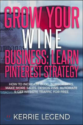 Grow Your Wine Business: Learn Pinterest Strategy: How to Increase Blog Subscribers, Make More Sales, Design Pins, Automate & Get Website Traff