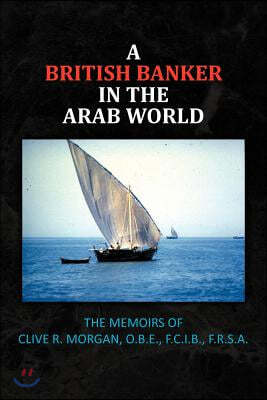 A British Banker in the Arab World: The Memoirs of Clive R. Morgan, O.B.E., F.C.I.B., F.R.S.A.