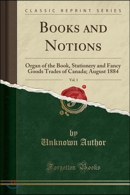 Books and Notions, Vol. 1: Organ of the Book, Stationery and Fancy Goods Trades of Canada; August 1884 (Classic Reprint)