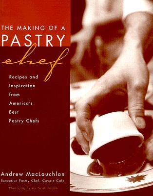 The Making of a Pastry Chef: Recipes and Inspiration from America's Best Pastry Chefs