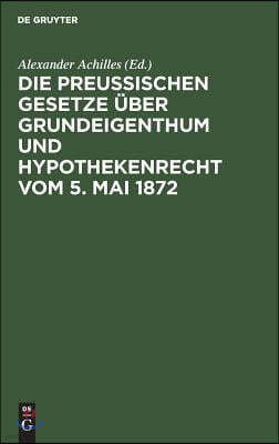 Die Preußischen Gesetze über Grundeigenthum und Hypothekenrecht vom 5. Mai 1872