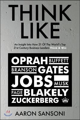 Think Like: An Insight Into How 21 of the World's Top 21st Century Business Leaders Think & Win