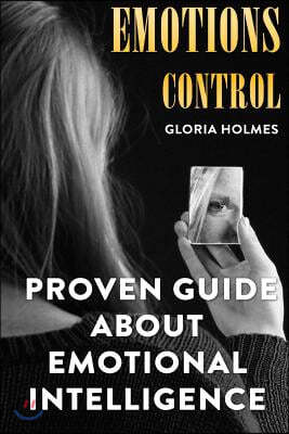 Emotions Control: Proven Guide About Emotional Intelligence