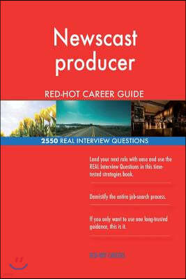 Newscast Producer Red-Hot Career Guide; 2550 Real Interview Questions