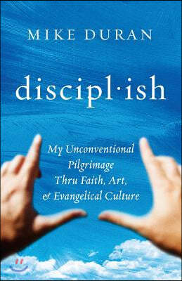 disciplish: : My Unconventional Pilgrimage thru Faith, Art, & Evangelical Culture